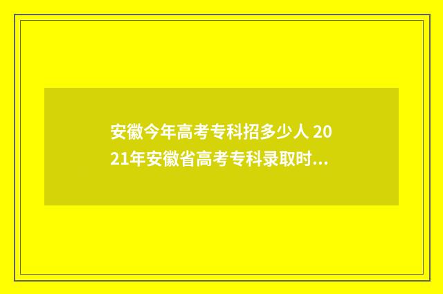 安徽今年高考专科招多少人 2021年安徽省高考专科录取时间