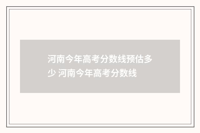 河南今年高考分数线预估多少 河南今年高考分数线