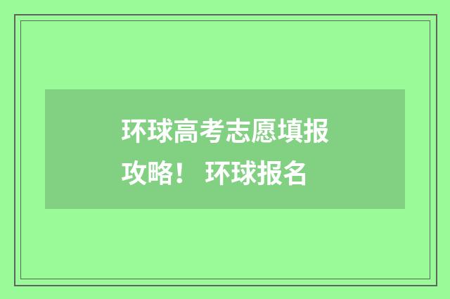 环球高考志愿填报攻略！ 环球报名