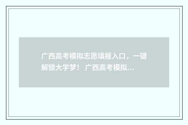 广西高考模拟志愿填报入口，一键解锁大学梦！ 广西高考模拟志愿填报入口