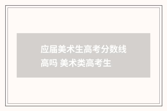 应届美术生高考分数线高吗 美术类高考生