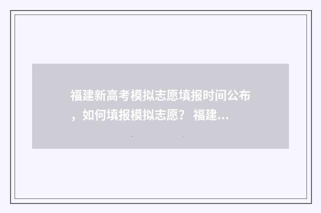 福建新高考模拟志愿填报时间公布，如何填报模拟志愿？ 福建新高考模拟填报志愿流程