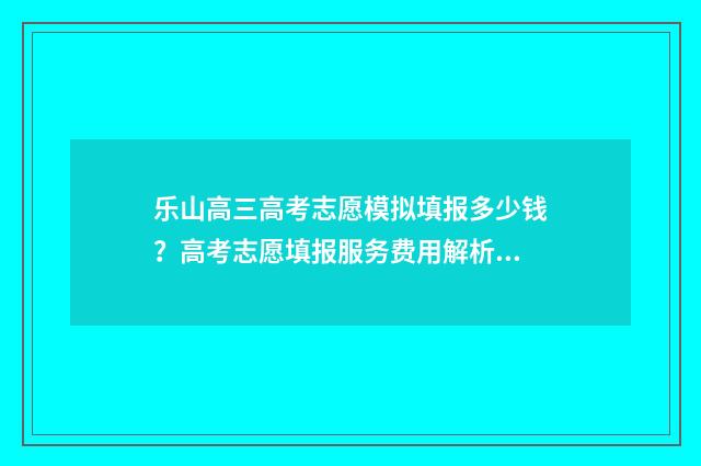 乐山高三高考志愿模拟填报多少钱？高考志愿填报服务费用解析 乐山市高考2021