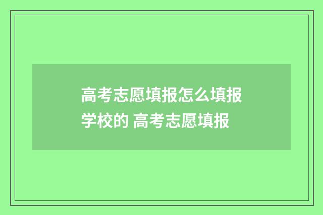 高考志愿填报怎么填报学校的 高考志愿填报