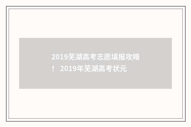2019芜湖高考志愿填报攻略！ 2019年芜湖高考状元
