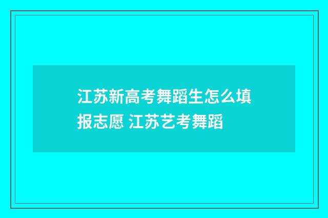 江苏新高考舞蹈生怎么填报志愿 江苏艺考舞蹈