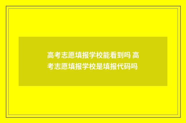 高考志愿填报学校能看到吗 高考志愿填报学校是填报代码吗