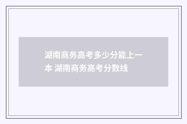 湖南商务高考多少分能上一本 湖南商务高考分数线