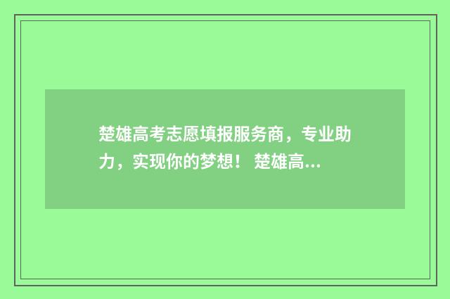 楚雄高考志愿填报服务商，专业助力，实现你的梦想！ 楚雄高考录取