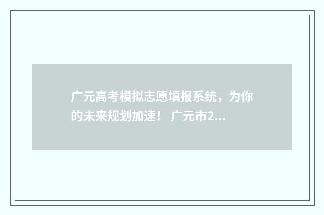 广元高考模拟志愿填报系统，为你的未来规划加速！ 广元市2021高考状元