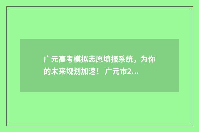 广元高考模拟志愿填报系统，为你的未来规划加速！ 广元市2021高考状元