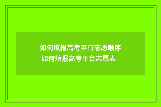 如何填报高考平行志愿顺序 如何填报高考平台志愿表