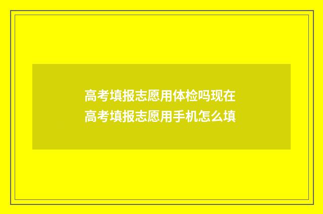 高考填报志愿用体检吗现在 高考填报志愿用手机怎么填