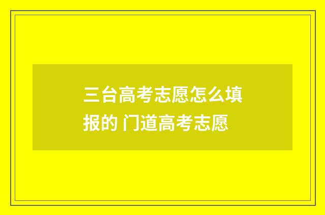 三台高考志愿怎么填报的 门道高考志愿