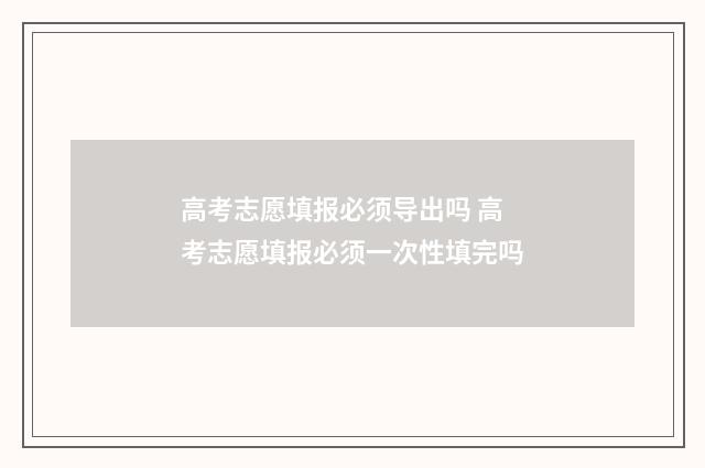 高考志愿填报必须导出吗 高考志愿填报必须一次性填完吗