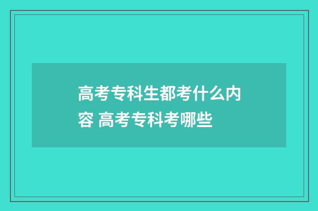 高考专科生都考什么内容 高考专科考哪些