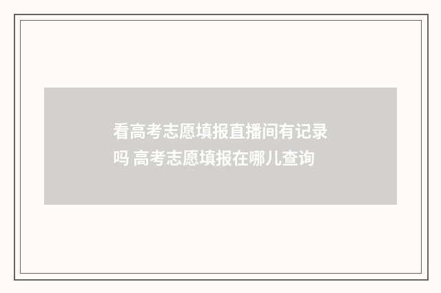 看高考志愿填报直播间有记录吗 高考志愿填报在哪儿查询