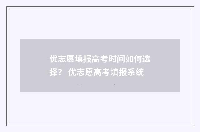 优志愿填报高考时间如何选择？ 优志愿高考填报系统