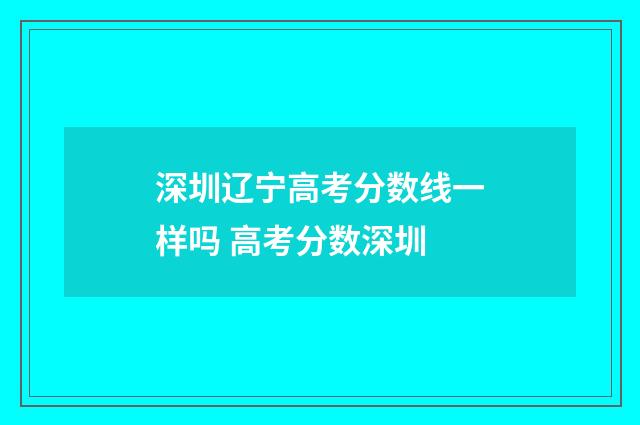 深圳辽宁高考分数线一样吗 高考分数深圳