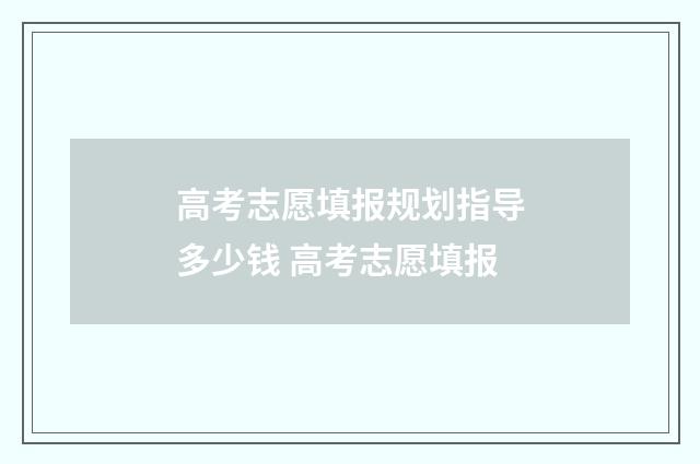 高考志愿填报规划指导多少钱 高考志愿填报