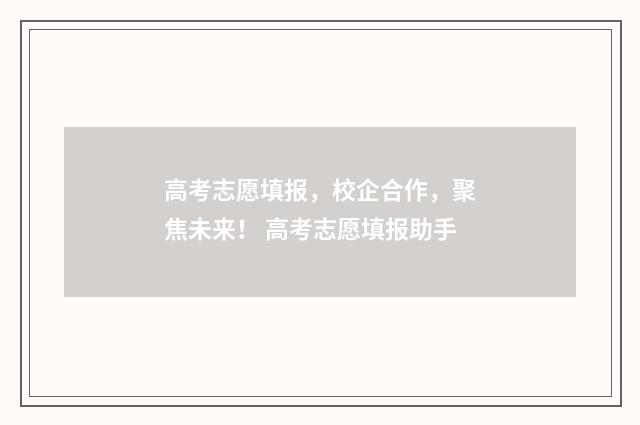 高考志愿填报，校企合作，聚焦未来！ 高考志愿填报助手