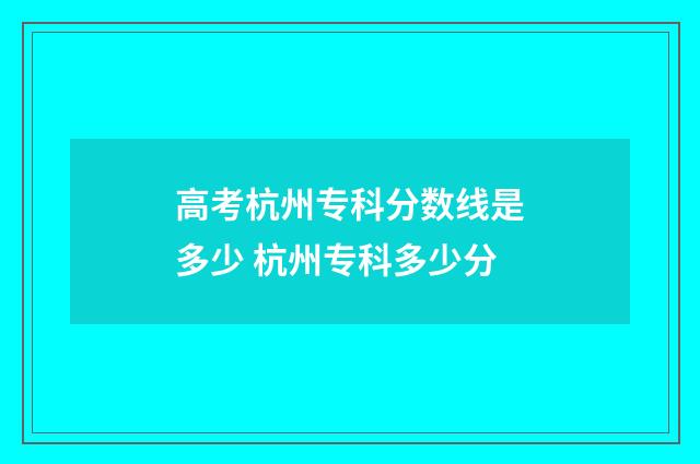 高考杭州专科分数线是多少 杭州专科多少分