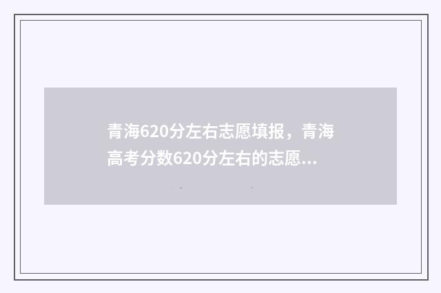 青海620分左右志愿填报，青海高考分数620分左右的志愿填报参考 青海620分能上什么大学