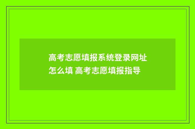 高考志愿填报系统登录网址怎么填 高考志愿填报指导