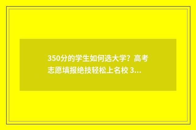 350分的学生如何选大学？高考志愿填报绝技轻松上名校 350分能不能考上大学