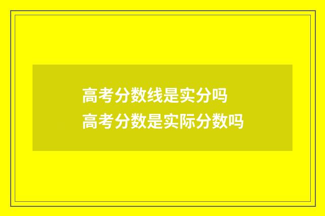 高考分数线是实分吗 高考分数是实际分数吗