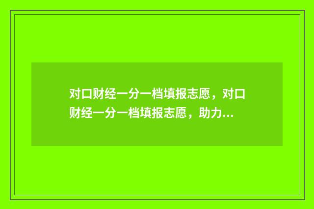 对口财经一分一档填报志愿，对口财经一分一档填报志愿，助力考生金榜题名 对口财经一分一档