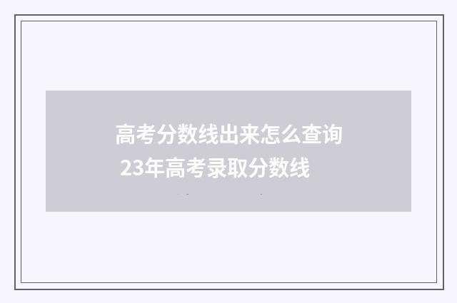 高考分数线出来怎么查询 23年高考录取分数线