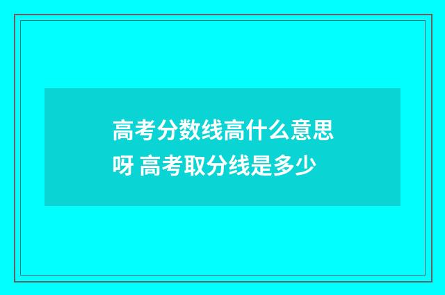 高考分数线高什么意思呀 高考取分线是多少