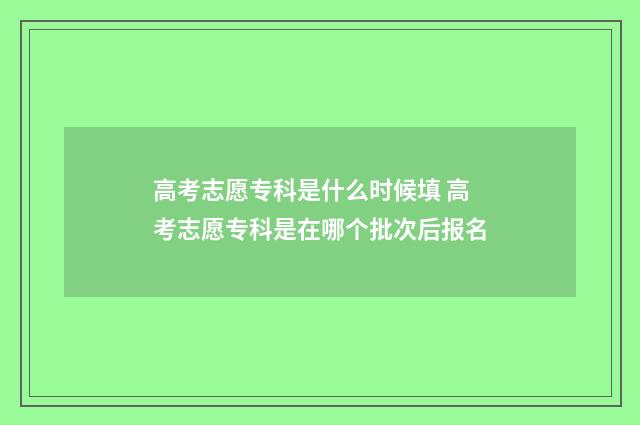 高考志愿专科是什么时候填 高考志愿专科是在哪个批次后报名