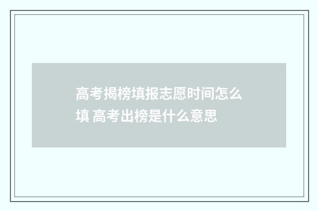高考揭榜填报志愿时间怎么填 高考出榜是什么意思