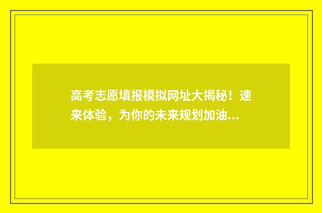 高考志愿填报模拟网址大揭秘！速来体验，为你的未来规划加油！ 高考志愿填报模拟入口2024