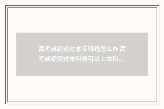 高考成绩没过本专科线怎么办 高考成绩没过本科线可以上本科吗