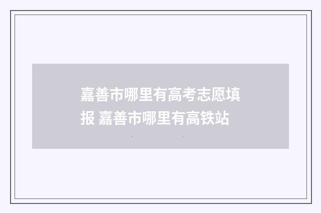 嘉善市哪里有高考志愿填报 嘉善市哪里有高铁站