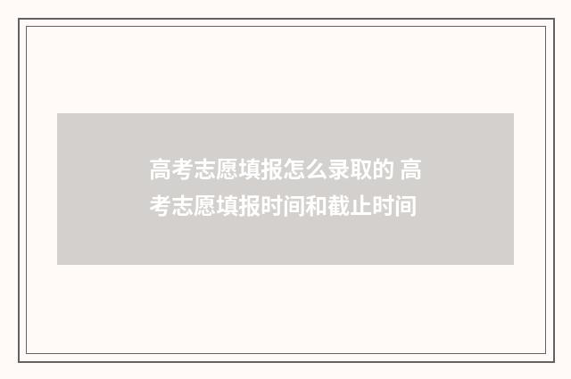 高考志愿填报怎么录取的 高考志愿填报时间和截止时间