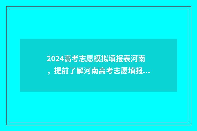 2024高考志愿模拟填报表河南，提前了解河南高考志愿填报流程与步骤 2024高考志愿模拟填报