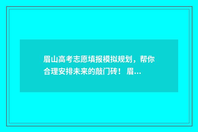 眉山高考志愿填报模拟规划，帮你合理安排未来的敲门砖！ 眉山高考志愿填报讲座活动