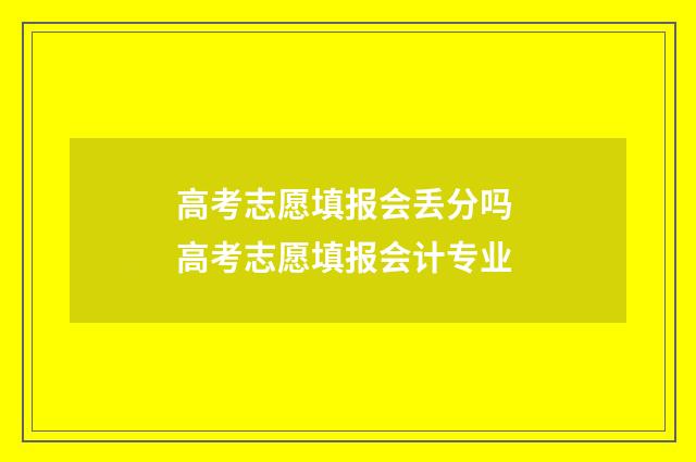 高考志愿填报会丢分吗 高考志愿填报会计专业