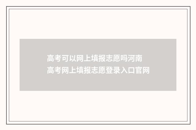 高考可以网上填报志愿吗河南 高考网上填报志愿登录入口官网