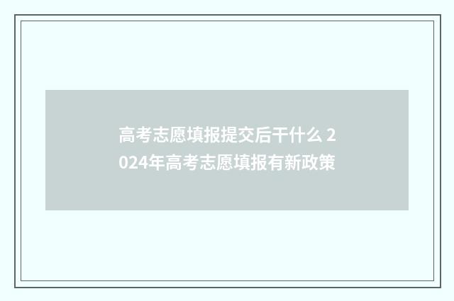 高考志愿填报提交后干什么 2024年高考志愿填报有新政策