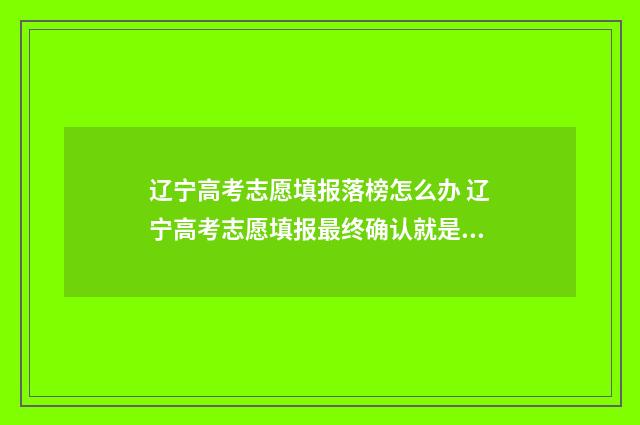 辽宁高考志愿填报落榜怎么办 辽宁高考志愿填报最终确认就是提交吗