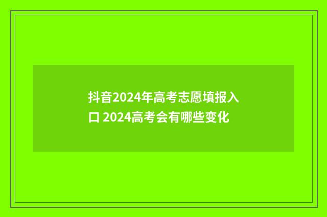 抖音2024年高考志愿填报入口 2024高考会有哪些变化