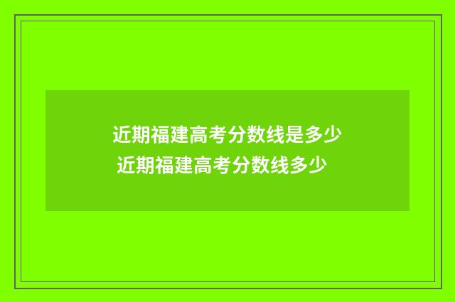 近期福建高考分数线是多少 近期福建高考分数线多少