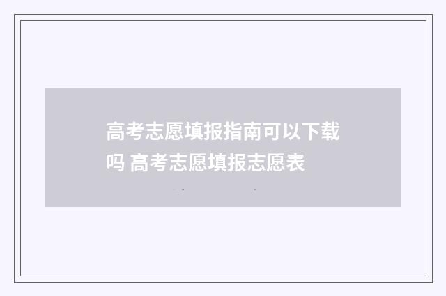 高考志愿填报指南可以下载吗 高考志愿填报志愿表
