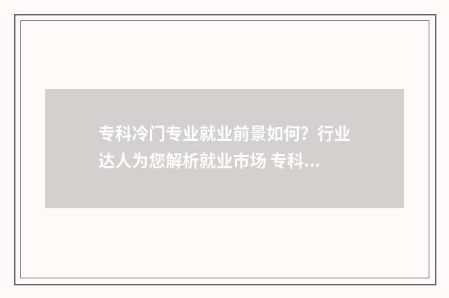 专科冷门专业就业前景如何？行业达人为您解析就业市场 专科冷门专业就业前景