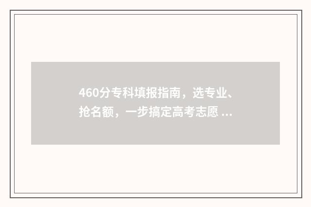 460分专科填报指南，选专业、抢名额，一步搞定高考志愿 2021高考专科填报